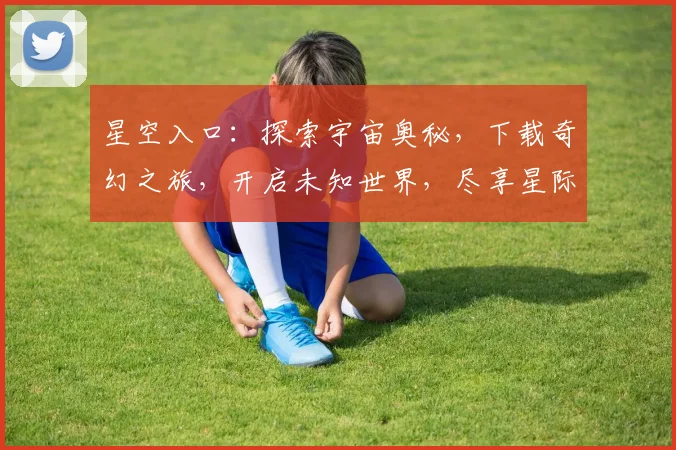 星空入口：探索宇宙奥秘，下载奇幻之旅，开启未知世界，尽享星际漫游