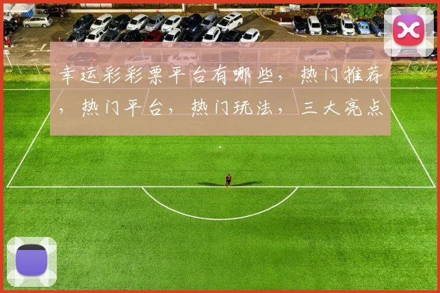 幸运彩彩票平台有哪些，热门推荐，热门平台，热门玩法，三大亮点一网打尽，不容错过