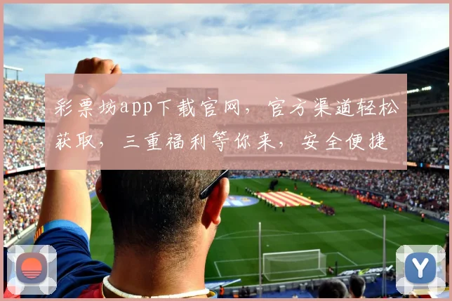 彩票坊app下载官网，官方渠道轻松获取，三重福利等你来，安全便捷，不容错过，立即下载