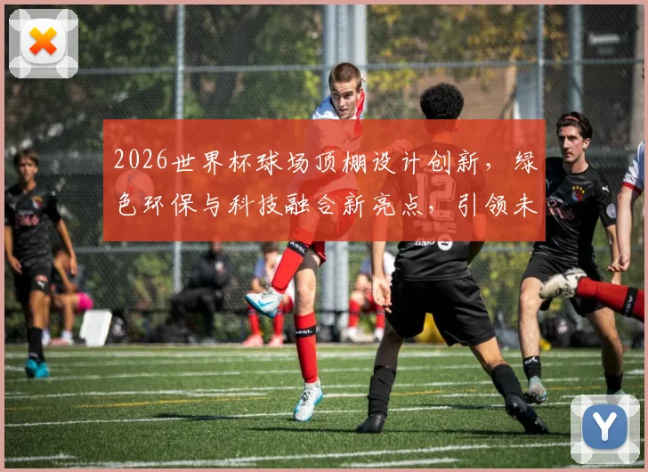 2026世界杯球场顶棚设计创新，绿色环保与科技融合新亮点，引领未来足球盛宴