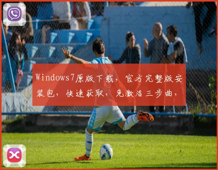 Windows7原版下载，官方完整版安装包，快速获取，免激活三步曲，必备教程分享，一网打尽