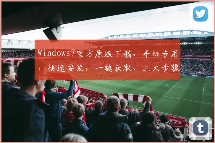 Windows7官方原版下载，手机专用，快速安装，一键获取，三大步骤，轻松拥有