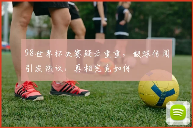 98世界杯决赛疑云重重，假球传闻引发热议，真相究竟如何