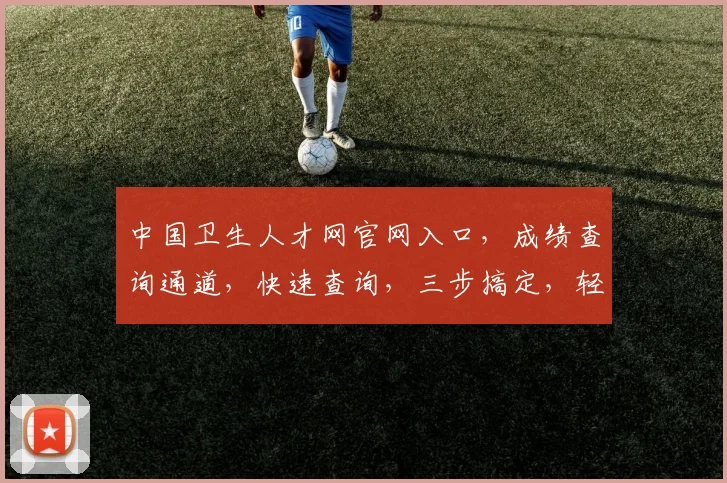 中国卫生人才网官网入口，成绩查询通道，快速查询，三步搞定，轻松查看