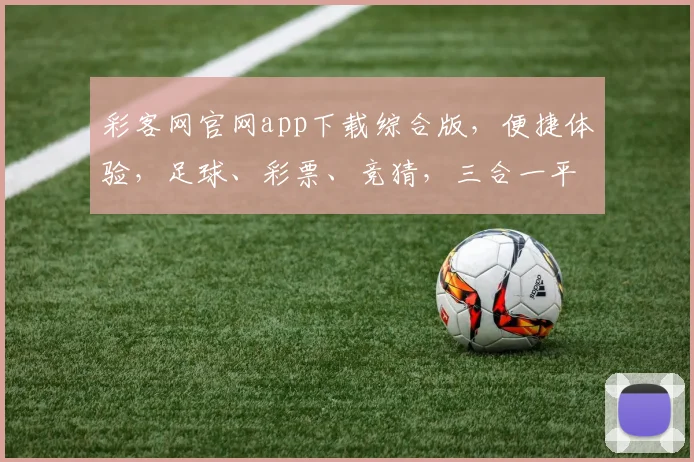 彩客网官网app下载综合版，便捷体验，足球、彩票、竞猜，三合一平台，轻松下载，立即享受