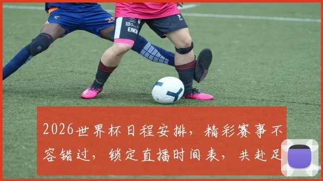 2026世界杯日程安排，精彩赛事不容错过，锁定直播时间表，共赴足球盛宴