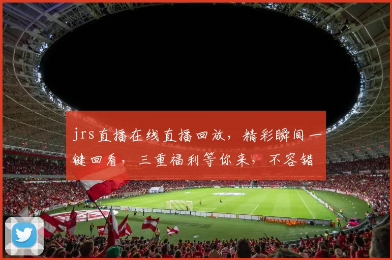 jrs直播在线直播回放，精彩瞬间一键回看，三重福利等你来，不容错过