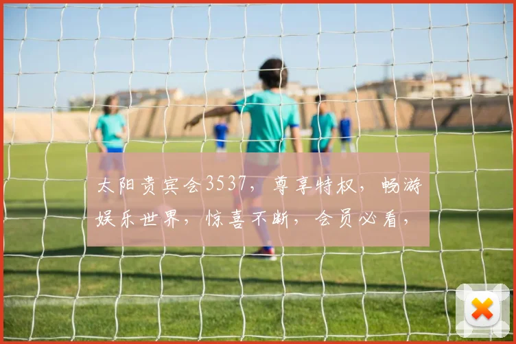 太阳贵宾会3537，尊享特权，畅游娱乐世界，惊喜不断，会员必看，三重福利