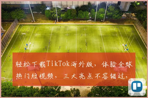 轻松下载TikTok海外版，体验全球热门短视频，三大亮点不容错过，立即下载