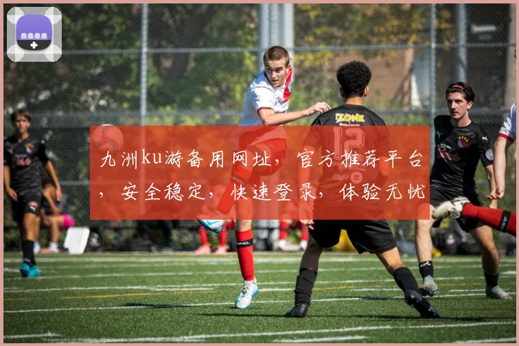九洲ku游备用网址，官方推荐平台，安全稳定，快速登录，体验无忧，必看攻略
