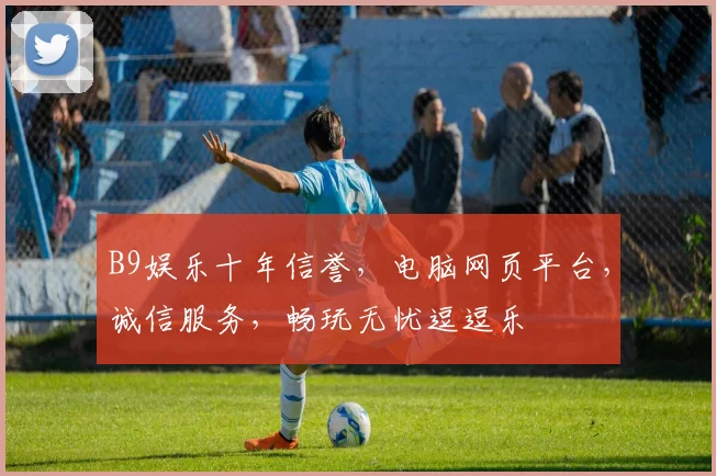 B9娱乐十年信誉，电脑网页平台，诚信服务，畅玩无忧逗逗乐